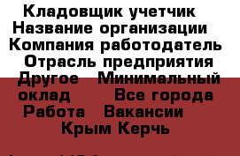 Кладовщик-учетчик › Название организации ­ Компания-работодатель › Отрасль предприятия ­ Другое › Минимальный оклад ­ 1 - Все города Работа » Вакансии   . Крым,Керчь